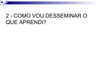 2 - COMO VOU DESSEMINAR O QUE APRENDI? 