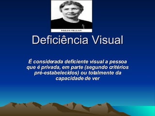 Deficiência Visual É considerada deficiente visual a pessoa que é privada, em parte (segundo critérios pré-estabelecidos) ou totalmente da capacidade de ver 
