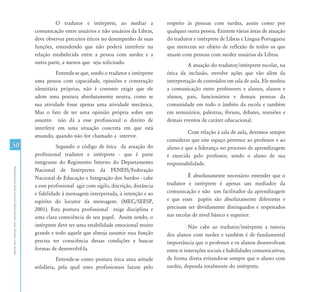 O tradutor e intérprete, ao mediar a               respeito às pessoas com surdez, assim como por
                                                               comunicação entre usuários e não usuários da Libras,        qualquer outra pessoa. Existem várias áreas de atuação
                                                               deve observar preceitos éticos no desempenho de suas        do tradutor e intérprete de Libras e Língua Portuguesa
                                                               funções, entendendo que não poderá interferir na            que merecem ser objeto de reflexão de todos os que
                                                               relação estabelecida entre a pessoa com surdez e a          atuam com pessoas com surdez usuárias da Libras.
                                                               outra parte, a menos que seja solicitado.                             A atuação do tradutor/intérprete escolar, na
                                                                         Entende-se que, sendo o tradutor e intérprete     ótica da inclusão, envolve ações que vão além da
                                                               uma pessoa com capacidade, opiniões e construção            interpretação de conteúdos em sala de aula. Ele medeia
                                                               identitária próprias, não é coerente exigir que ele         a comunicação entre professores e alunos, alunos e
                                                               adote uma postura absolutamente neutra, como se             alunos, pais, funcionários e demais pessoas da
                                                               sua atividade fosse apenas uma atividade mecânica.          comunidade em todo o âmbito da escola e também
                                                               Mas o fato de ter uma opinião própria sobre um              em seminários, palestras, fóruns, debates, reuniões e
                                                               assunto não dá a esse profissional o direito de             demais eventos de caráter educacional.
                                                               interferir em uma situação concreta em que está
                                                                                                                                    Com relação à sala de aula, devemos sempre
                                                               atuando, quando não for chamado a intervir.
                                                                                                                           considerar que este espaço pertence ao professor e ao
50                                                                       Segundo o código de ética da atuação do           aluno e que a liderança no processo de aprendizagem
                                                               profissional tradutor e intérprete - que é parte            é exercida pelo professor, sendo o aluno de sua
                                                               integrante do Regimento Interno do Departamento             responsabilidade.
Atendimento Educacional Especializado para Alunos com Surdez




                                                               Nacional de Intérpretes da FENEIS/Federação
                                                               Nacional de Educação e Integração dos Surdos - cabe                   É absolutamente necessário entender que o
                                                               a esse profissional agir com sigilo, discrição, distância   tradutor e intérprete é apenas um mediador da
                                                               e fidelidade à mensagem interpretada, à intenção e ao       comunicação e não um facilitador da aprendizagem
                                                               espírito do locutor da mensagem. (MEC/SEESP,                e que esses papéis são absolutamente diferentes e
                                                               2001). Esta postura profissional exige disciplina e         precisam ser devidamente distinguidos e respeitados
                                                               uma clara consciência de seu papel. Assim sendo, o          nas escolas de nível básico e superior.
                                                               intérprete deve ter uma estabilidade emocional muito                   Não cabe ao tradutor/intérprete a tutoria
                                                               grande e todo aquele que almeja assumir essa função         dos alunos com surdez e também é de fundamental
                                                               precisa ter consciência dessas condições e buscar           importância que o professor e os alunos desenvolvam
                                                               formas de desenvolvê-la.                                    entre si interações sociais e habilidades comunicativas,
                                                                         Entende-se como postura ética uma atitude         de forma direta evitando-se sempre que o aluno com
                                                               solidária, pela qual esses profissionais lutam pelo         surdez, dependa totalmente do intérprete.
 