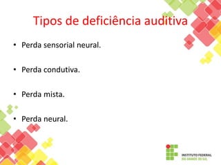 Tipos de deficiência auditiva
• Perda sensorial neural.
• Perda condutiva.
• Perda mista.
• Perda neural.
 