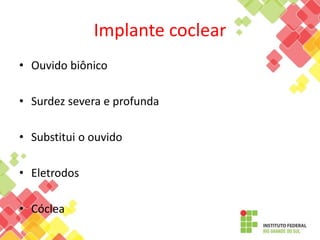 Implante coclear
• Ouvido biônico
• Surdez severa e profunda
• Substitui o ouvido
• Eletrodos
• Cóclea
 