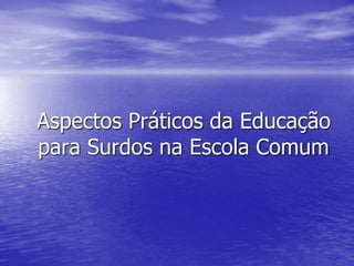 Aspectos Práticos da Educação
para Surdos na Escola Comum
 