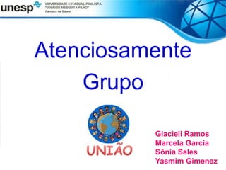 Atenciosamente
Grupo
Glacieli Ramos
Marcela Garcia
Sônia Sales
Yasmim Gimenez
 