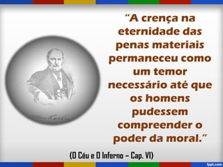 “A crença na
eternidade das
penas materiais
permaneceu como
um temor
necessário até que
os homens
pudessem
compreender o
poder da moral.”
(O Céu e O Inferno – Cap. VI)
 