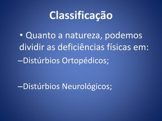 Classificação
• Quanto a natureza, podemos
dividir as deficiências físicas em:
–Distúrbios Ortopédicos;
–Distúrbios Neurológicos;
 