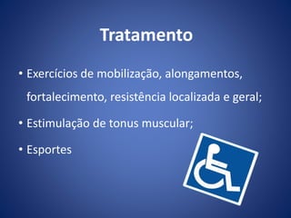 • Exercícios de mobilização, alongamentos,
fortalecimento, resistência localizada e geral;
• Estimulação de tonus muscular;
• Esportes
Tratamento
 