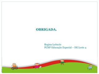 OBRIGADA.
Regina Leôncio
PCNP Educação Especial – DE Leste 4
 