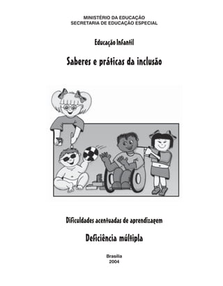 MINISTÉRIO DA EDUCAÇÃO
 SECRETARIA DE EDUCAÇÃO ESPECIAL



           Educação Infantil

Saberes e práticas da inclusão




Dificuldades acentuadas de aprendizagem

       Deficiência múltipla
                Brasília
                 2004
 