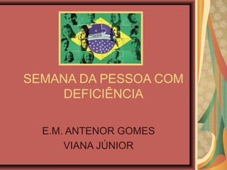 SEMANA DA PESSOA COM
DEFICIÊNCIA
E.M. ANTENOR GOMES
VIANA JÚNIOR
 