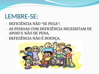 LEMBRE-SE:
- DEFICIÊNCIA NÃO “SE PEGA”;
- AS PESSOAS COM DEFICIÊNCIA NECESSITAM DE
APOIO E NÃO DE PENA,
- DEFICIÊNCIA NÃO É DOENÇA.
 