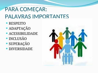 PARA COMEÇAR:
PALAVRAS IMPORTANTES
 RESPEITO
 ADAPTAÇÃO
 ACESSIBILIDADE
 INCLUSÃO
 SUPERAÇÃO
 DIVERSIDADE
 