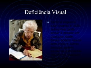 Deficiência Visual Tanto a cegueira total quanto a visão subnormal pode afetar a pessoa em qualquer idade. Bebês podem nascer sem visão e outras pessoas podem tornar-se deficientes visuais em qualquer fase da vida.  