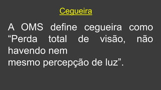Cegueira
A OMS define cegueira como
“Perda total de visão, não
havendo nem
mesmo percepção de luz”.
 