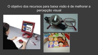 O objetivo dos recursos para baixa visão é de melhorar a
percepção visual
 