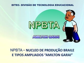 AMILTON GARAI
NPBTA - NUCLEO DE PRODUÇÃO BRAILE
E TIPOS AMPLIADOS “AMILTON GARAI”
DITEC- DIVISÃO DE TECNOLOGIA EDUCACIONAL
 