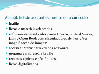Acessibilidade ao conhecimento e ao currículo braille livros e materiais adaptados softwares especializados como Dosvox, Virtual Vision, Jaws e Open Book com sintetizadores de voz  e/ou magnificação de imagem acesso a internet através dos softwares máquina e impressora braille recursos ópticos e não-ópticos livros digitalizados  