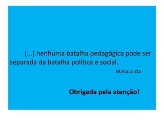 (...) nenhuma batalha pedagógica pode ser
separada da batalha política e social.
Manacorda.
Obrigada pela atenção!
 