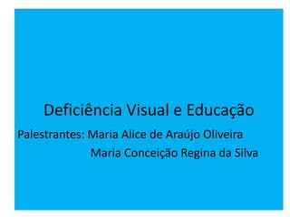 Deficiência Visual e Educação
Palestrantes: Maria Alice de Araújo Oliveira
Maria Conceição Regina da Silva
 