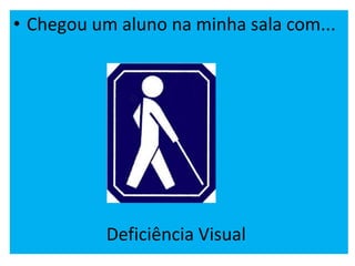 • Chegou um aluno na minha sala com...
Deficiência Visual
 