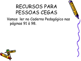 RECURSOS PARA
    PESSOAS CEGAS
Vamos ler no Caderno Pedagógico nas
 páginas 91 à 98.
 