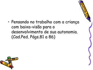 • Pensando no trabalho com a criança
  com baixa-visão para o
  desenvolvimento de sua autonomia.
  (Cad.Ped. Págs.81 a 86)
 