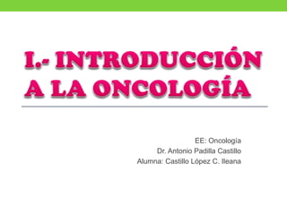 EE: Oncología
Dr. Antonio Padilla Castillo
Alumna: Castillo López C. Ileana
 
