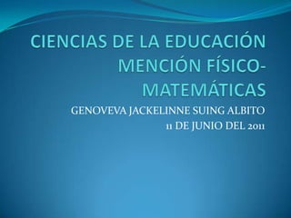 CIENCIAS DE LA EDUCACIÓN MENCIÓN FÍSICO-MATEMÁTICAS GENOVEVA JACKELINNE SUING ALBITO 11 DE JUNIO DEL 2011 