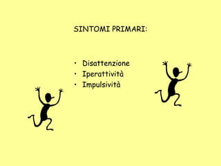 SINTOMI PRIMARI:
• Disattenzione
• Iperattività
• Impulsività
 