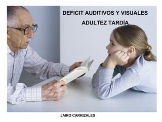 JAIRO CARRIZALES
DEFICIT AUDITIVOS Y VISUALES
ADULTEZ TARDÍA
 