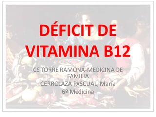 DÉFICIT DE
VITAMINA B12
CS TORRE RAMONA-MEDICINA DE
FAMILIA
CERROLAZA PASCUAL, María
6º Medicina
 