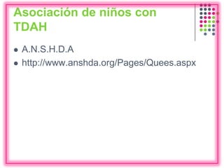 Asociación de niños con
TDAH
 A.N.S.H.D.A
 http://www.anshda.org/Pages/Quees.aspx
 
