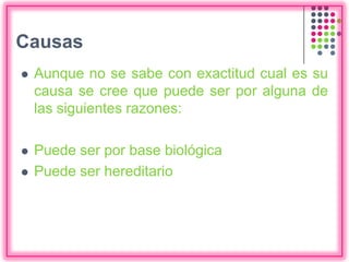Causas
 Aunque no se sabe con exactitud cual es su
causa se cree que puede ser por alguna de
las siguientes razones:
 Puede ser por base biológica
 Puede ser hereditario
 