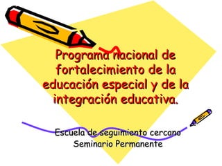Programa nacional de fortalecimiento de la educación especial y de la integración educativa. Escuela de seguimiento cercano Seminario Permanente 