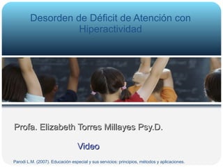 Profa. Elizabeth Torres Millayes Psy.D. Video Desorden de Déficit de Atención con Hiperactividad Parodi L.M. (2007). Educación especial y sus servicios: principios, métodos y aplicaciones.  