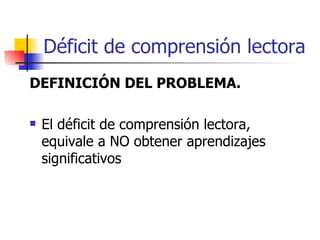 Déficit de comprensión lectora DEFINICIÓN DEL PROBLEMA. El déficit de comprensión lectora, equivale a NO obtener aprendizajes significativos   