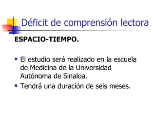 Déficit de comprensión lectora ESPACIO-TIEMPO. El estudio será realizado en la escuela de Medicina de la Universidad Autónoma de Sinaloa. Tendrá una duración de seis meses. 