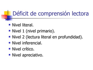 Déficit de comprensión lectora Nivel literal.  Nivel 1 (nivel primario). Nivel 2 (lectura literal en profundidad). Nivel inferencial.  Nivel crítico.   Nivel apreciativo.   