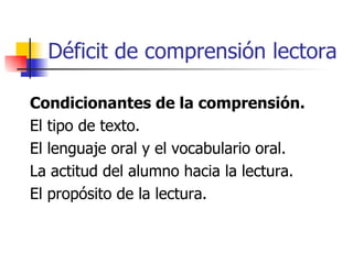 Déficit de comprensión lectora Condicionantes de la comprensión. El tipo de texto. El lenguaje oral   y el vocabulario oral.  La actitud del alumno hacia la lectura.  El propósito de la lectura. 