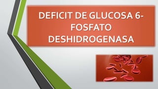 DEFICIT DE GLUCOSA 6- 
FOSFATO 
DESHIDROGENASA 
 