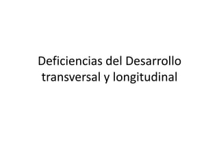 Deficiencias del Desarrollo
transversal y longitudinal
 