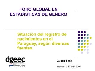 FORO GLOBAL EN
ESTADISTICAS DE GENERO
Situación del registro de
nacimientos en el
Paraguay, según diversas
fuentes.
Zulma Sosa
Roma 10-12 Dic. 2007
 