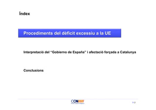 Índex



 Procediments del dèficit excessiu a la UE



 Interpretació del “Gobierno de España” i afectació forçada a Catalunya




 Conclusions




                                                                     2
 