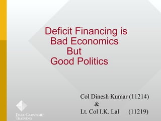 Deficit Financing is
 Bad Economics
     But
 Good Politics


        Col Dinesh Kumar (11214)
             &
        Lt. Col I.K. Lal (11219)
 