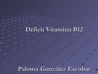 Déficit Vitamina B12Déficit Vitamina B12
Paloma González EscobarPaloma González Escobar
 