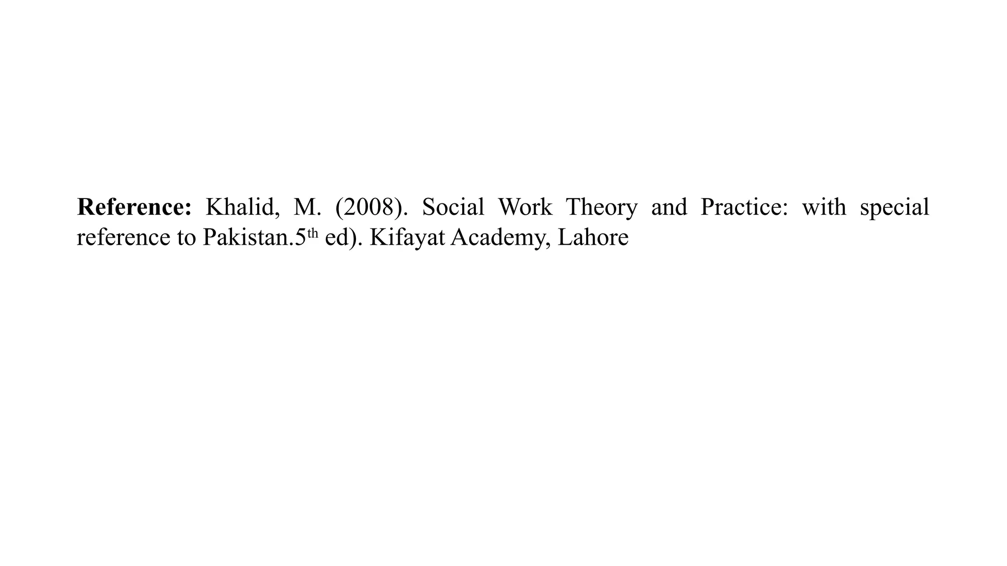 Reference: Khalid, M. (2008). Social Work Theory and Practice: with special
reference to Pakistan.5th
ed). Kifayat Academy, Lahore
 