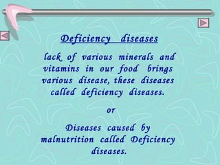 Deficiency  diseases lack  of  various  minerals  and vitamins  in  our  food  brings  various  disease, these  diseases  called  deficiency  diseases.  or Diseases  caused  by  malnutrition  called  Deficiency  diseases. 