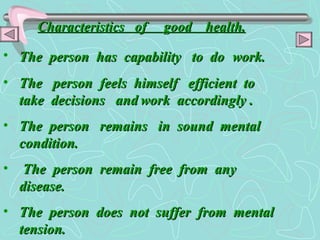 Characteristics  of  good  health. The  person  has  capability  to  do   work. The  person  feels  himself  efficient  to  take  decisions  and   work  accordingly . The  person  remains  in  sound  mental  condition. The  person  remain  free  from  any  disease. The  person  does  not  suffer  from  mental  tension. 