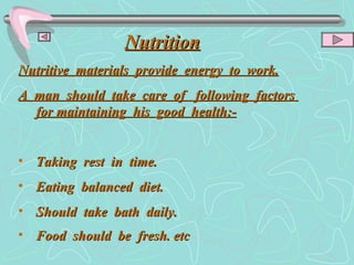 Nutrition Nutritive  materials  provide  energy  to  work. A  man  should  take  care  of  following  factors  for maintaining  his  good  health:- Taking  rest  in  time. Eating  balanced  diet. Should  take  bath  daily. Food  should  be  fresh. etc   