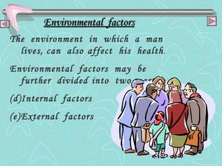 Environmental  factors The  environment  in  which  a  man  lives, can  also   affect  his  health . Environmental  factors  may  be  further  divided   into  two  parts:- Internal  factors External  factors 
