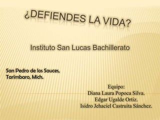 Instituto San Lucas Bachillerato


San Pedro de los Sauces,
Tarímbaro, Mich.
                                        Equipo:
                               Diana Laura Popoca Silva.
                                  Edgar Ugalde Ortiz.
                           Isidro Jehaciel Castruita Sánchez.
 